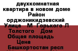 двухкомнатная квартира в новом доме › Район ­ орджоникидзевский › Улица ­ М. Горького-Л. Толстого › Дом ­ 22 › Общая площадь ­ 50 › Цена ­ 2 438 000 - Башкортостан респ., Уфимский р-н, Уфа г. Недвижимость » Квартиры продажа   . Башкортостан респ.